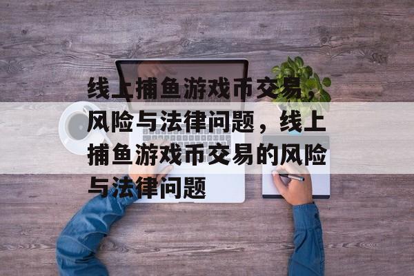线上捕鱼游戏币交易,风险与法律问题,线上捕鱼游戏币交易的风险与法律问题 线上捕鱼游戏币交易,风险与法律问题,线上捕鱼游戏币交易的风险与法律问题