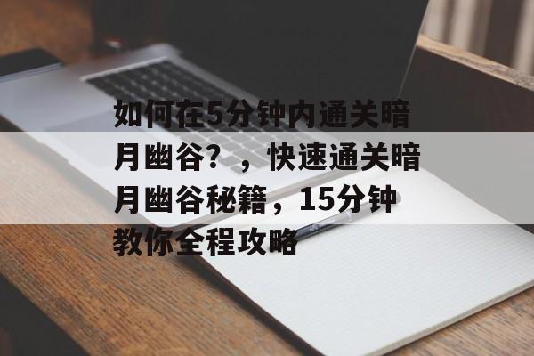 如何在5分钟内通关暗月幽谷？，快速通关暗月幽谷秘籍，15分钟教你全程攻略