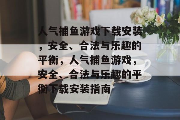 人气捕鱼游戏下载安装,安全、合法与乐趣的平衡,人气捕鱼游戏,安全、合法与乐趣的平衡下载安装指南 人气捕鱼游戏下载安装,安全、合法与乐趣的平衡,人气捕鱼游戏,安全、合法与乐趣的平衡下载安装指南