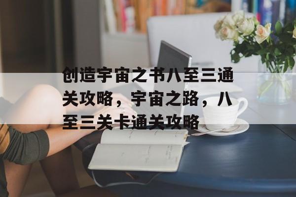 创造宇宙之书八至三通关攻略,宇宙之路,八至三关卡通关攻略 创造宇宙之书八至三通关攻略,宇宙之路,八至三关卡通关攻略