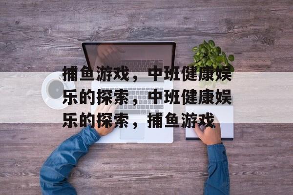 捕鱼游戏,中班健康娱乐的探索,中班健康娱乐的探索,捕鱼游戏 捕鱼游戏,中班健康娱乐的探索,中班健康娱乐的探索,捕鱼游戏