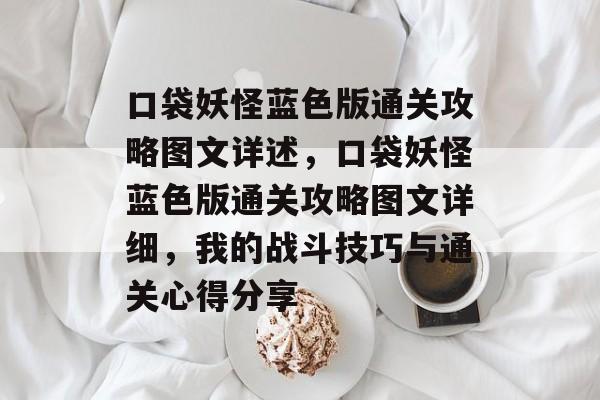 口袋妖怪蓝色版通关攻略图文详述,口袋妖怪蓝色版通关攻略图文详细,我的战斗技巧与通关心得分享 口袋妖怪蓝色版通关攻略图文详述,口袋妖怪蓝色版通关攻略图文详细,我的战斗技巧与通关心得分享