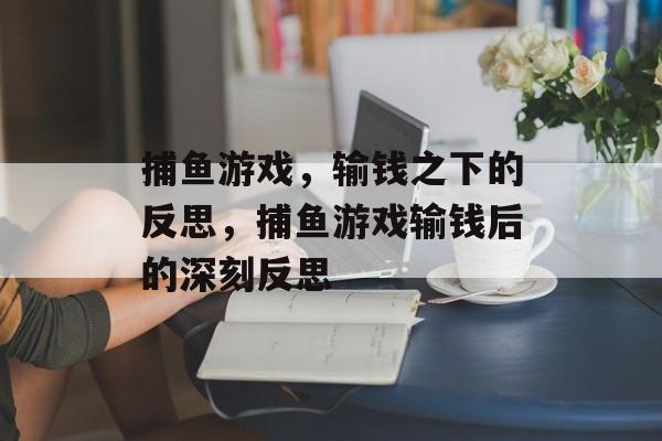 捕鱼游戏,输钱之下的反思,捕鱼游戏输钱后的深刻反思 捕鱼游戏,输钱之下的反思,捕鱼游戏输钱后的深刻反思