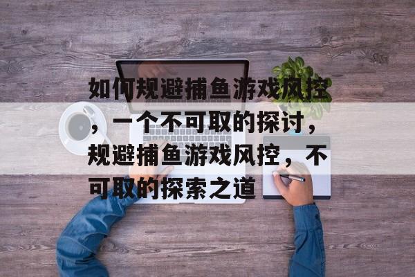 如何规避捕鱼游戏风控,一个不可取的探讨,规避捕鱼游戏风控,不可取的探索之道 如何规避捕鱼游戏风控,一个不可取的探讨,规避捕鱼游戏风控,不可取的探索之道