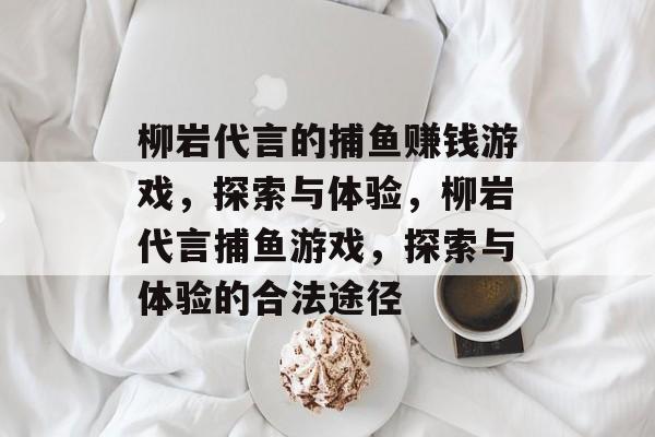柳岩代言的捕鱼赚钱游戏，探索与体验，柳岩代言捕鱼游戏，探索与体验的合法途径