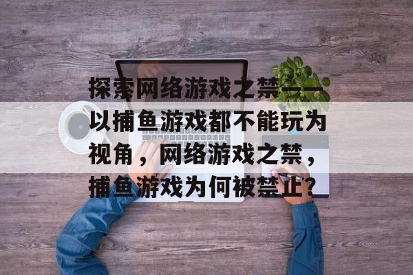 探索网络游戏之禁——以捕鱼游戏都不能玩为视角,网络游戏之禁,捕鱼游戏为何被禁止? 探索网络游戏之禁——以捕鱼游戏都不能玩为视角,网络游戏之禁,捕鱼游戏为何被禁止?