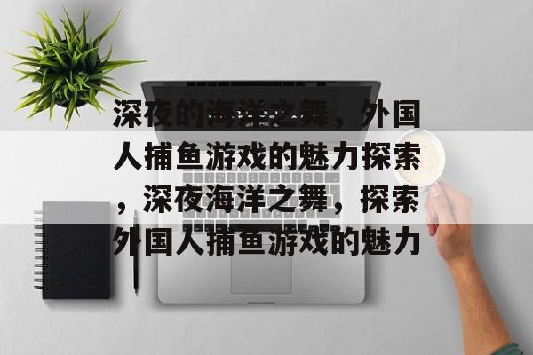深夜的海洋之舞,外国人捕鱼游戏的魅力探索,深夜海洋之舞,探索外国人捕鱼游戏的魅力 深夜的海洋之舞,外国人捕鱼游戏的魅力探索,深夜海洋之舞,探索外国人捕鱼游戏的魅力