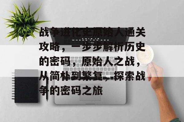 战争进化史原始人通关攻略,一步步解析历史的密码,原始人之战,从简朴到繁复,探索战争的密码之旅 战争进化史原始人通关攻略,一步步解析历史的密码,原始人之战,从简朴到繁复,探索战争的密码之旅