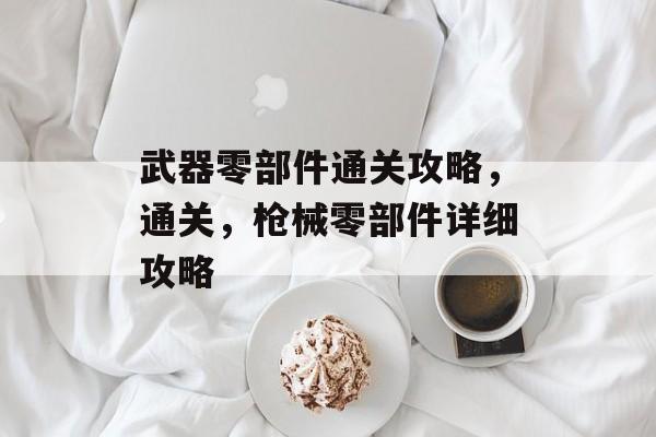 武器零部件通关攻略,通关,枪械零部件详细攻略 武器零部件通关攻略,通关,枪械零部件详细攻略
