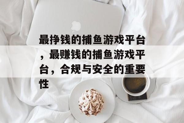 最挣钱的捕鱼游戏平台,最赚钱的捕鱼游戏平台,合规与安全的重要性 最挣钱的捕鱼游戏平台,最赚钱的捕鱼游戏平台,合规与安全的重要性