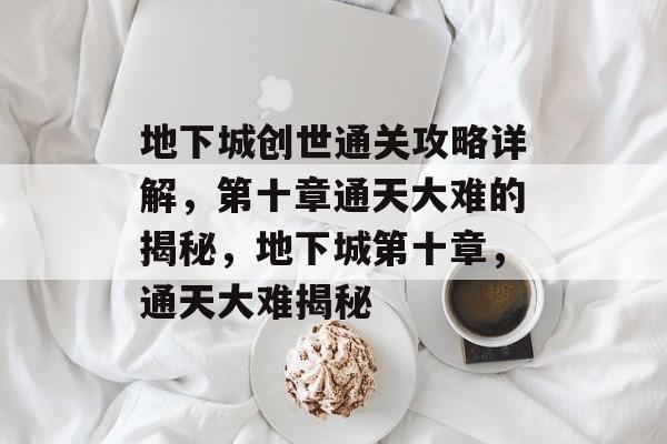 地下城创世通关攻略详解,第十章通天大难的揭秘,地下城第十章,通天大难揭秘 地下城创世通关攻略详解,第十章通天大难的揭秘,地下城第十章,通天大难揭秘