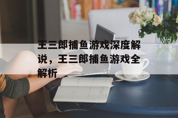 王三郎捕鱼游戏深度解说,王三郎捕鱼游戏全解析 王三郎捕鱼游戏深度解说,王三郎捕鱼游戏全解析