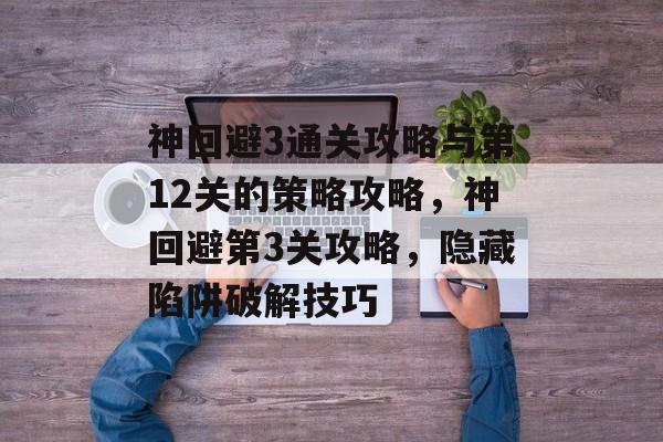 神回避3通关攻略与第12关的策略攻略,神回避第3关攻略,隐藏陷阱破解技巧 神回避3通关攻略与第12关的策略攻略,神回避第3关攻略,隐藏陷阱破解技巧