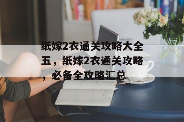 纸嫁2衣通关攻略大全五,纸嫁2衣通关攻略,必备全攻略汇总 纸嫁2衣通关攻略大全五,纸嫁2衣通关攻略,必备全攻略汇总