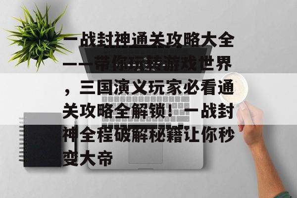 一战封神通关攻略大全——带你玩转游戏世界,三国演义玩家必看通关攻略全解锁!一战封神全程破解秘籍让你秒变大帝 一战封神通关攻略大全——带你玩转游戏世界,三国演义玩家必看通关攻略全解锁!一战封神全程破解秘籍让你秒变大帝