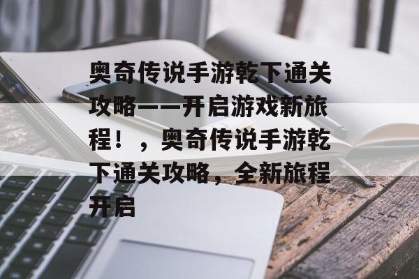 奥奇传说手游乾下通关攻略——开启游戏新旅程！，奥奇传说手游乾下通关攻略，全新旅程开启