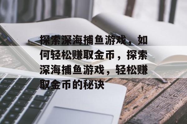 探索深海捕鱼游戏,如何轻松赚取金币,探索深海捕鱼游戏,轻松赚取金币的秘诀 探索深海捕鱼游戏,如何轻松赚取金币,探索深海捕鱼游戏,轻松赚取金币的秘诀