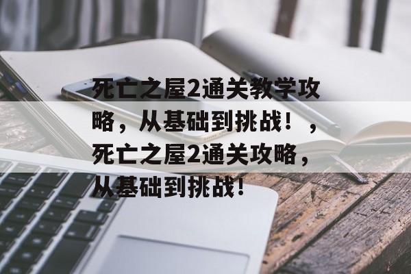 死亡之屋2通关教学攻略,从基础到挑战!,死亡之屋2通关攻略,从基础到挑战! 死亡之屋2通关教学攻略,从基础到挑战!,死亡之屋2通关攻略,从基础到挑战!