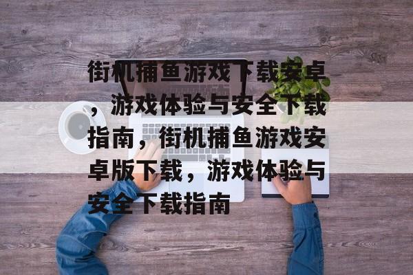 街机捕鱼游戏下载安卓,游戏体验与安全下载指南,街机捕鱼游戏安卓版下载,游戏体验与安全下载指南 街机捕鱼游戏下载安卓,游戏体验与安全下载指南,街机捕鱼游戏安卓版下载,游戏体验与安全下载指南