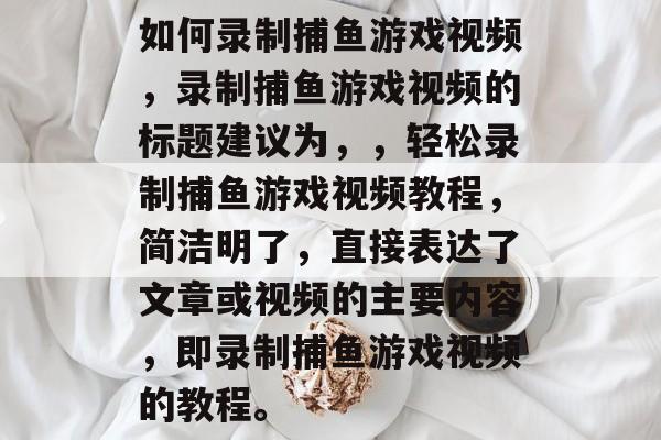 如何录制捕鱼游戏视频,录制捕鱼游戏视频的标题建议为,,轻松录制捕鱼游戏视频教程,简洁明了,直接表达了文章或视频的主要内容,即录制捕鱼游戏视频的教程。 如何录制捕鱼游戏视频,录制捕鱼游戏视频的标题建议为,,轻松录制捕鱼游戏视频教程,简洁明了,直接表达了文章或视频的主要内容,即录制捕鱼游戏视频的教程。