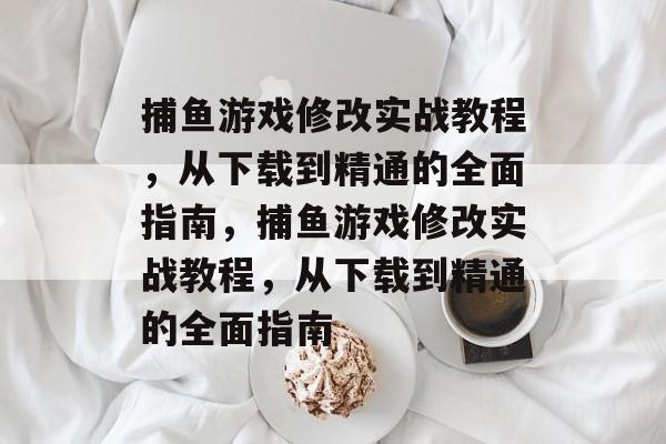 捕鱼游戏修改实战教程,从下载到精通的全面指南,捕鱼游戏修改实战教程,从下载到精通的全面指南 捕鱼游戏修改实战教程,从下载到精通的全面指南,捕鱼游戏修改实战教程,从下载到精通的全面指南