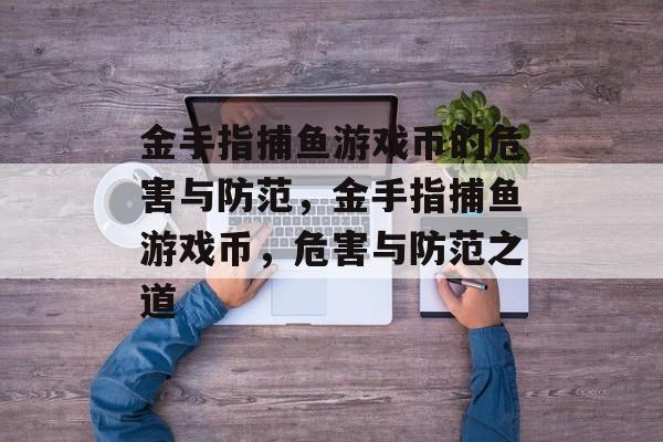 金手指捕鱼游戏币的危害与防范,金手指捕鱼游戏币,危害与防范之道 金手指捕鱼游戏币的危害与防范,金手指捕鱼游戏币,危害与防范之道