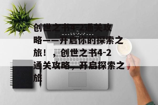 创世之书4-2通关攻略——开启你的探索之旅!,创世之书4-2通关攻略,开启探索之旅 创世之书4-2通关攻略——开启你的探索之旅!,创世之书4-2通关攻略,开启探索之旅