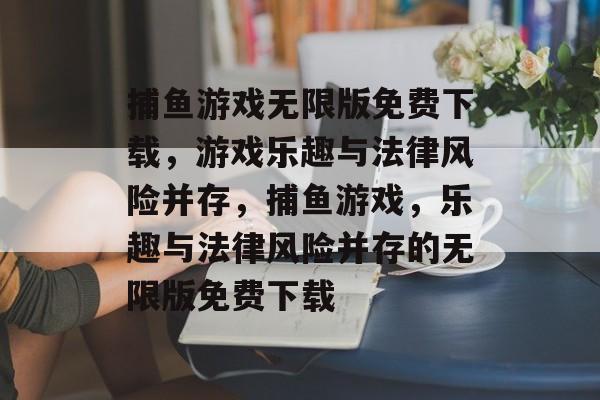 捕鱼游戏无限版免费下载,游戏乐趣与法律风险并存,捕鱼游戏,乐趣与法律风险并存的无限版免费下载 捕鱼游戏无限版免费下载,游戏乐趣与法律风险并存,捕鱼游戏,乐趣与法律风险并存的无限版免费下载