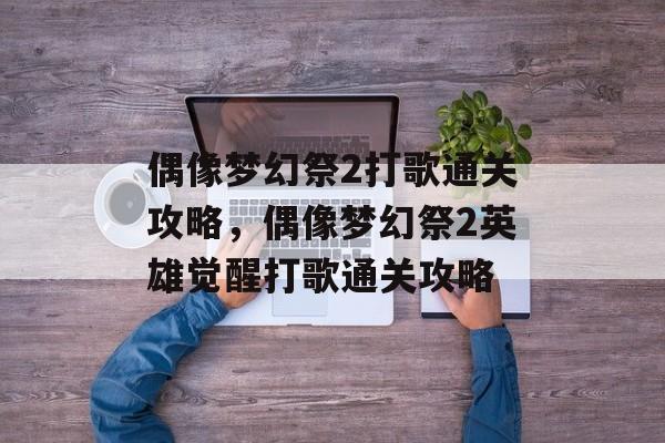 偶像梦幻祭2打歌通关攻略，偶像梦幻祭2英雄觉醒打歌通关攻略