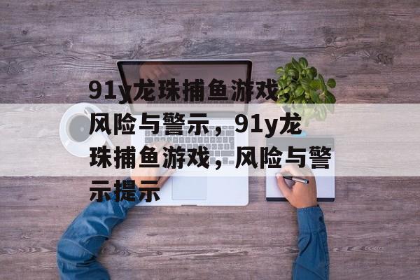 91y龙珠捕鱼游戏,风险与警示,91y龙珠捕鱼游戏,风险与警示提示 91y龙珠捕鱼游戏,风险与警示,91y龙珠捕鱼游戏,风险与警示提示