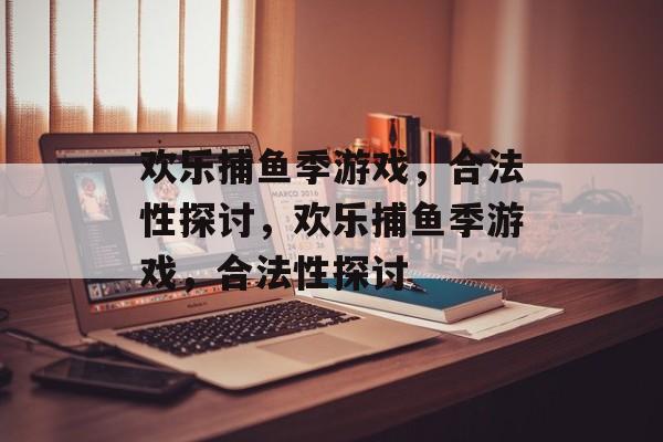 欢乐捕鱼季游戏,合法性探讨,欢乐捕鱼季游戏,合法性探讨 欢乐捕鱼季游戏,合法性探讨,欢乐捕鱼季游戏,合法性探讨