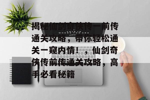 揭秘仙剑奇侠传一前传通关攻略,带你轻松通关一窥内情!,仙剑奇侠传前传通关攻略,高手必看秘籍 揭秘仙剑奇侠传一前传通关攻略,带你轻松通关一窥内情!,仙剑奇侠传前传通关攻略,高手必看秘籍