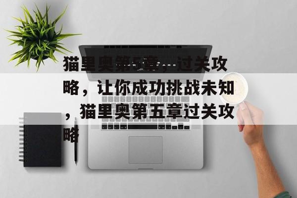猫里奥第5章,过关攻略,让你成功挑战未知,猫里奥第五章过关攻略 猫里奥第5章,过关攻略,让你成功挑战未知,猫里奥第五章过关攻略