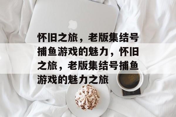 怀旧之旅,老版集结号捕鱼游戏的魅力,怀旧之旅,老版集结号捕鱼游戏的魅力之旅 怀旧之旅,老版集结号捕鱼游戏的魅力,怀旧之旅,老版集结号捕鱼游戏的魅力之旅