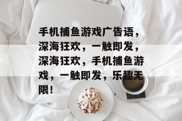 手机捕鱼游戏广告语，深海狂欢，一触即发，深海狂欢，手机捕鱼游戏，一触即发，乐趣无限！