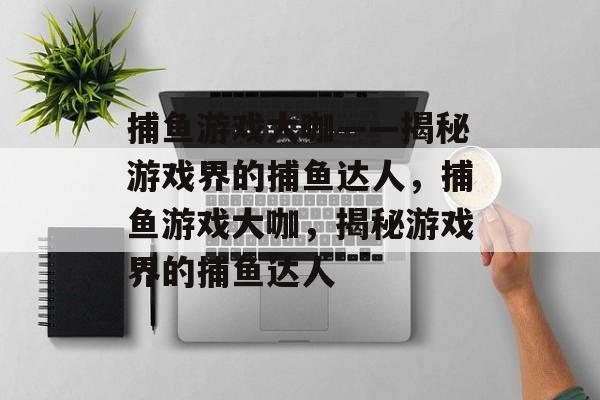 捕鱼游戏大咖——揭秘游戏界的捕鱼达人,捕鱼游戏大咖,揭秘游戏界的捕鱼达人 捕鱼游戏大咖——揭秘游戏界的捕鱼达人,捕鱼游戏大咖,揭秘游戏界的捕鱼达人
