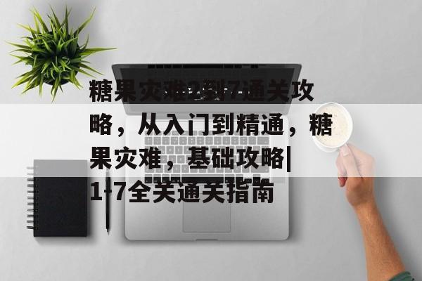 糖果灾难2到7通关攻略,从入门到精通,糖果灾难,基础攻略| 1-7全关通关指南 糖果灾难2到7通关攻略,从入门到精通,糖果灾难,基础攻略| 1-7全关通关指南