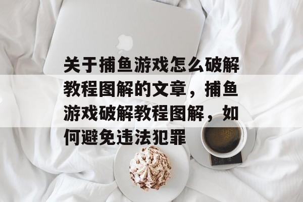 关于捕鱼游戏怎么破解教程图解的文章,捕鱼游戏破解教程图解,如何避免违法犯罪 关于捕鱼游戏怎么破解教程图解的文章,捕鱼游戏破解教程图解,如何避免违法犯罪