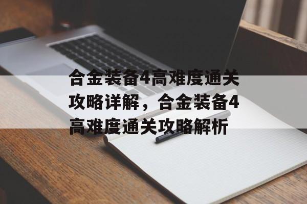 合金装备4高难度通关攻略详解,合金装备4高难度通关攻略解析 合金装备4高难度通关攻略详解,合金装备4高难度通关攻略解析