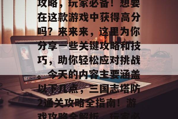 三国志塔防2通关攻略攻略,玩家必备!想要在这款游戏中获得高分吗?来来来,这里为你分享一些关键攻略和技巧,助你轻松应对挑战。今天的内容主要涵盖以下几点,三国志塔防2通关攻略全指南!游戏攻略全解析,玩家必看的攻略与技巧! 三国志塔防2通关攻略攻略,玩家必备!想要在这款游戏中获得高分吗?来来来,这里为你分享一些关键攻略和技巧,助你轻松应对挑战。今天的内容主要涵盖以下几点,三国志塔防2通关攻略全指南!游戏攻略全解析,玩家必看的攻略与技巧!