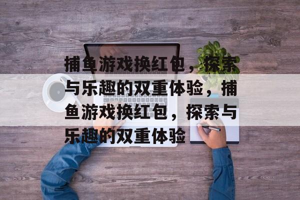 捕鱼游戏换红包,探索与乐趣的双重体验,捕鱼游戏换红包,探索与乐趣的双重体验 捕鱼游戏换红包,探索与乐趣的双重体验,捕鱼游戏换红包,探索与乐趣的双重体验