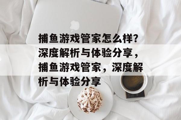 捕鱼游戏管家怎么样?深度解析与体验分享,捕鱼游戏管家,深度解析与体验分享 捕鱼游戏管家怎么样?深度解析与体验分享,捕鱼游戏管家,深度解析与体验分享