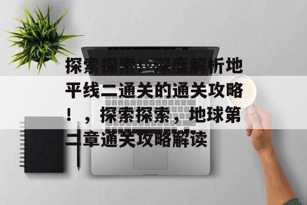探索探索!深度解析地平线二通关的通关攻略!,探索探索,地球第二章通关攻略解读 探索探索!深度解析地平线二通关的通关攻略!,探索探索,地球第二章通关攻略解读