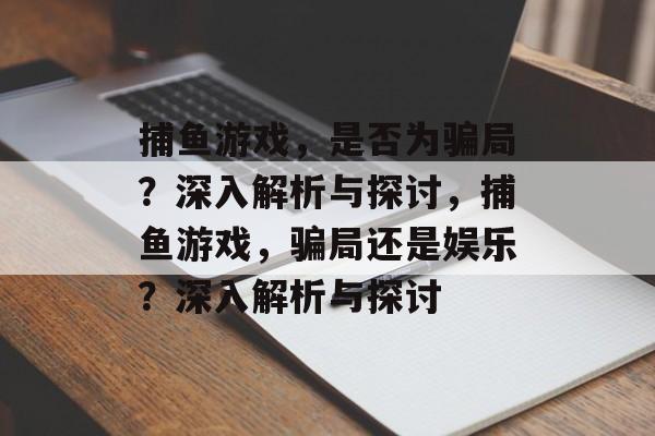 捕鱼游戏,是否为骗局?深入解析与探讨,捕鱼游戏,骗局还是娱乐?深入解析与探讨 捕鱼游戏,是否为骗局?深入解析与探讨,捕鱼游戏,骗局还是娱乐?深入解析与探讨