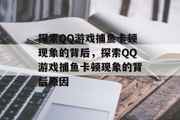 探索QQ游戏捕鱼卡顿现象的背后,探索QQ游戏捕鱼卡顿现象的背后原因 探索QQ游戏捕鱼卡顿现象的背后,探索QQ游戏捕鱼卡顿现象的背后原因