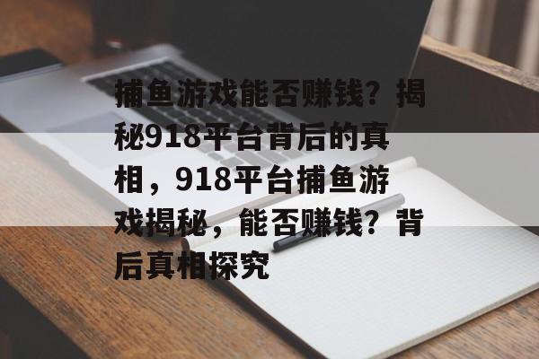 捕鱼游戏能否赚钱?揭秘918平台背后的真相,918平台捕鱼游戏揭秘,能否赚钱?背后真相探究 捕鱼游戏能否赚钱?揭秘918平台背后的真相,918平台捕鱼游戏揭秘,能否赚钱?背后真相探究