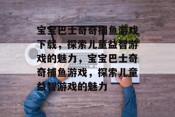 宝宝巴士奇奇捕鱼游戏下载,探索儿童益智游戏的魅力,宝宝巴士奇奇捕鱼游戏,探索儿童益智游戏的魅力 宝宝巴士奇奇捕鱼游戏下载,探索儿童益智游戏的魅力,宝宝巴士奇奇捕鱼游戏,探索儿童益智游戏的魅力