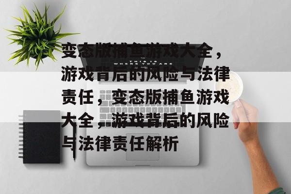 变态版捕鱼游戏大全,游戏背后的风险与法律责任,变态版捕鱼游戏大全,游戏背后的风险与法律责任解析 变态版捕鱼游戏大全,游戏背后的风险与法律责任,变态版捕鱼游戏大全,游戏背后的风险与法律责任解析