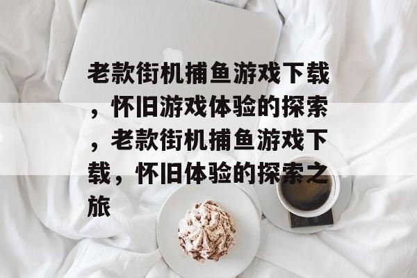 老款街机捕鱼游戏下载,怀旧游戏体验的探索,老款街机捕鱼游戏下载,怀旧体验的探索之旅 老款街机捕鱼游戏下载,怀旧游戏体验的探索,老款街机捕鱼游戏下载,怀旧体验的探索之旅