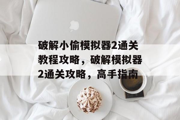 破解小偷模拟器2通关教程攻略,破解模拟器2通关攻略,高手指南 破解小偷模拟器2通关教程攻略,破解模拟器2通关攻略,高手指南